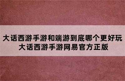 大话西游手游和端游到底哪个更好玩 大话西游手游网易官方正版